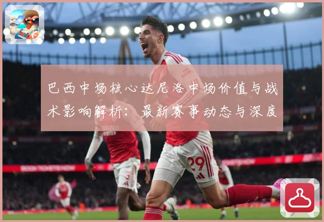 巴西中场核心达尼洛中场价值与战术影响解析：最新赛事动态与深度分析