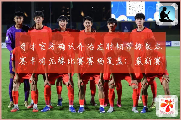 奇才官方确认乔治左肘韧带撕裂本赛季将无缘比赛赛场复盘：最新赛事动态与深度分析
