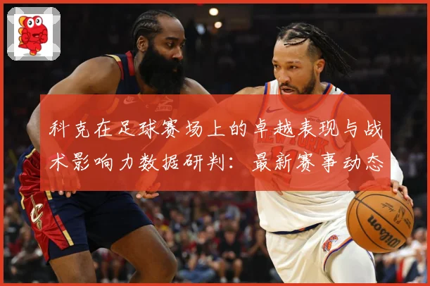 科克在足球赛场上的卓越表现与战术影响力数据研判：最新赛事动态与深度分析