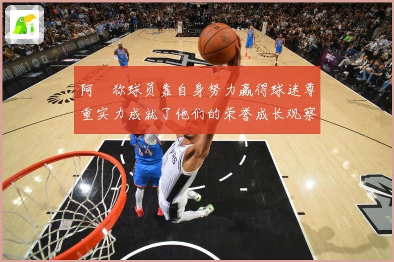 阿囧称球员靠自身努力赢得球迷尊重实力成就了他们的荣誉成长观察：最新赛事动态与深度分析
