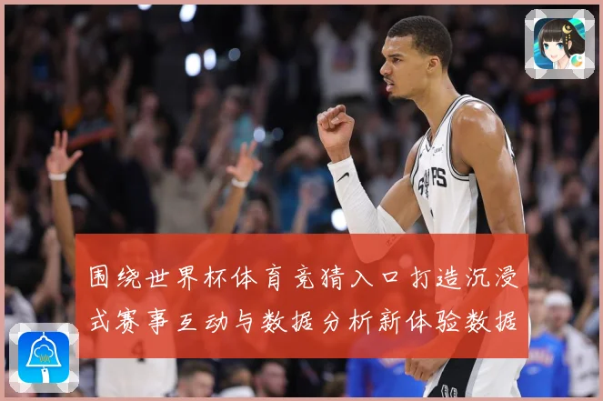 围绕世界杯体育竞猜入口打造沉浸式赛事互动与数据分析新体验数据研判：最新赛事动态与深度分析