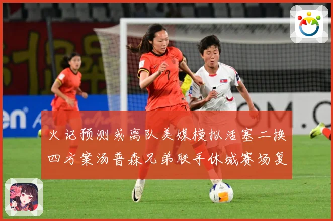 火记预测或离队美媒模拟活塞二换四方案汤普森兄弟联手休城赛场复盘：最新赛事动态与深度分析