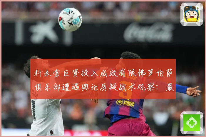科米索巨资投入成效有限佛罗伦萨俱乐部遭遇舆论质疑战术观察：最新赛事动态与深度分析