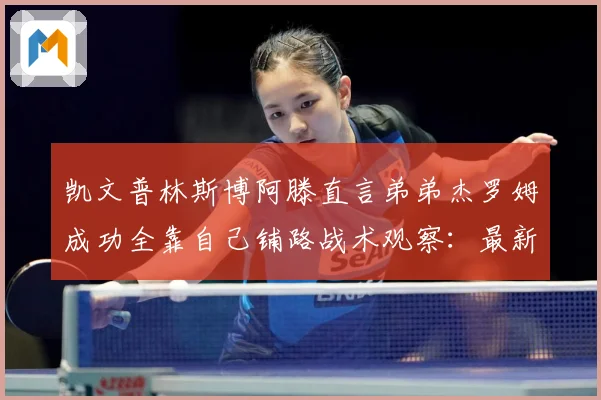 凯文普林斯博阿滕直言弟弟杰罗姆成功全靠自己铺路战术观察：最新赛事动态与深度分析