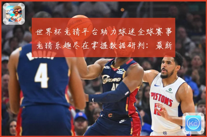 世界杯竞猜平台助力球迷全球赛事竞猜乐趣尽在掌握数据研判：最新赛事动态与深度分析