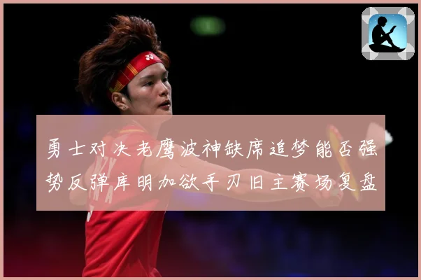勇士对决老鹰波神缺席追梦能否强势反弹库明加欲手刃旧主赛场复盘：最新赛事动态与深度分析