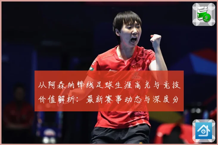 从阿森纳锋线足球生涯高光与竞技价值解析：最新赛事动态与深度分析