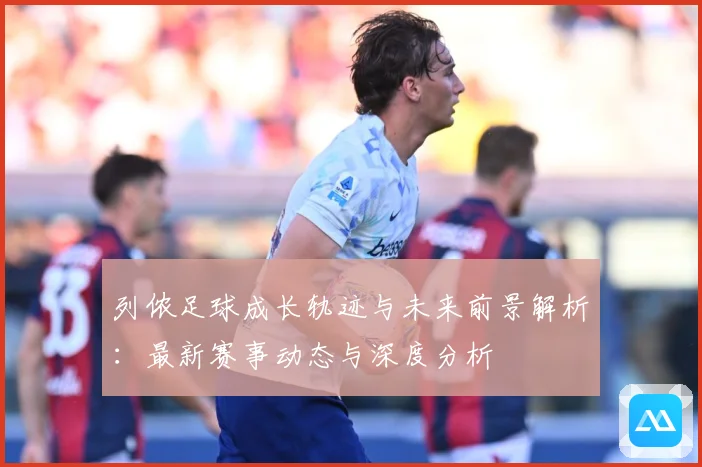 列侬足球成长轨迹与未来前景解析：最新赛事动态与深度分析