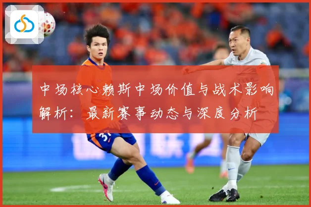 中场核心赖斯中场价值与战术影响解析：最新赛事动态与深度分析