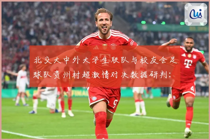 北交大中外大学生联队与校友会足球队贵州村超激情对决数据研判：最新赛事动态与深度分析