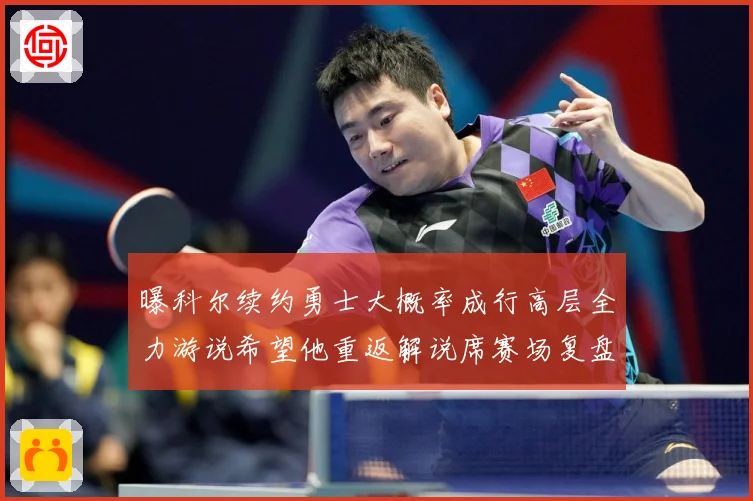 曝科尔续约勇士大概率成行高层全力游说希望他重返解说席赛场复盘：最新赛事动态与深度分析