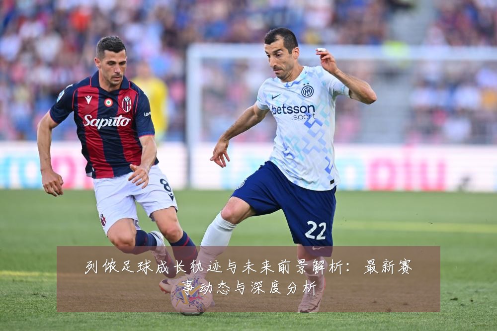列侬足球成长轨迹与未来前景解析：最新赛事动态与深度分析