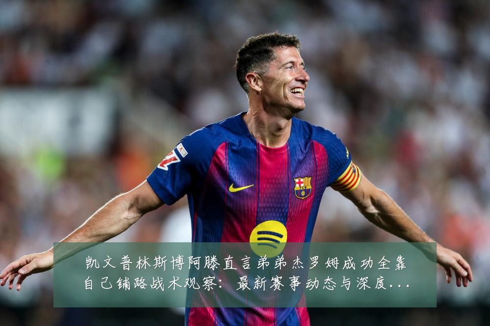 凯文普林斯博阿滕直言弟弟杰罗姆成功全靠自己铺路战术观察：最新赛事动态与深度分析