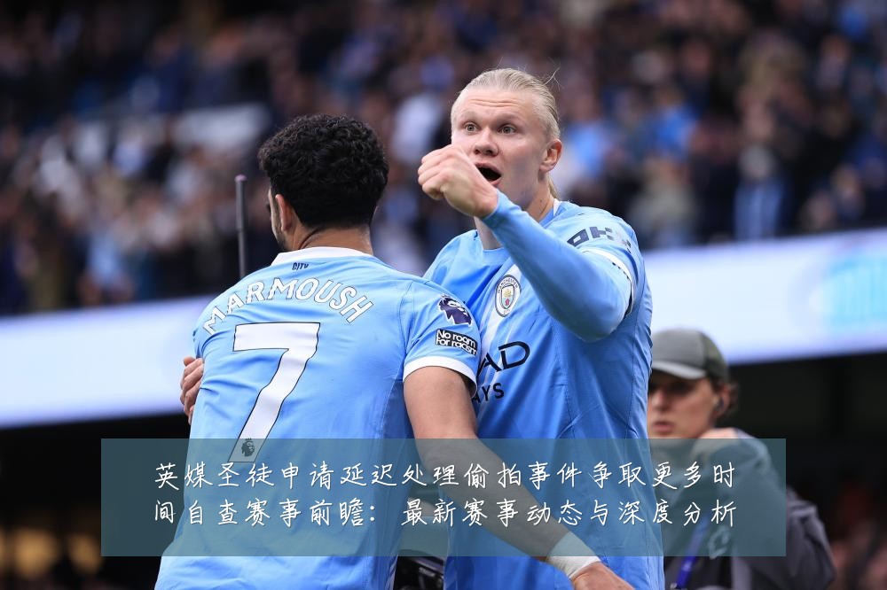 英媒圣徒申请延迟处理偷拍事件争取更多时间自查赛事前瞻：最新赛事动态与深度分析