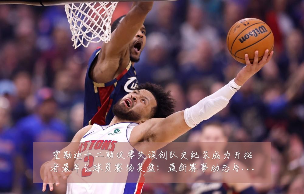 霍勒迪十二助攻零失误创队史纪录成为开拓者最年长球员赛场复盘：最新赛事动态与深度分析