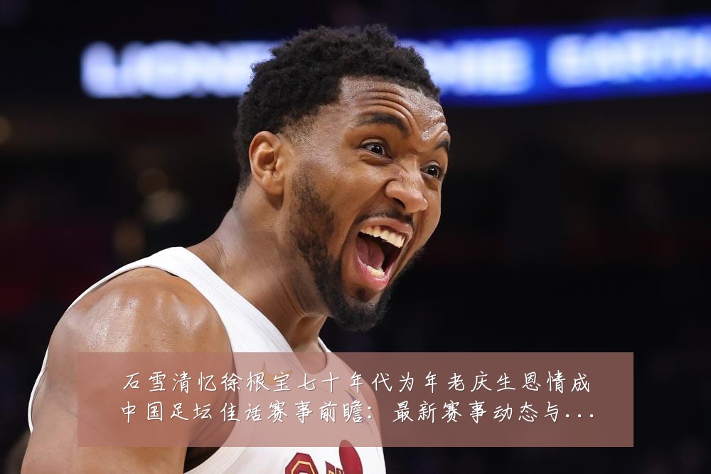 石雪清忆徐根宝七十年代为年老庆生恩情成中国足坛佳话赛事前瞻：最新赛事动态与深度分析