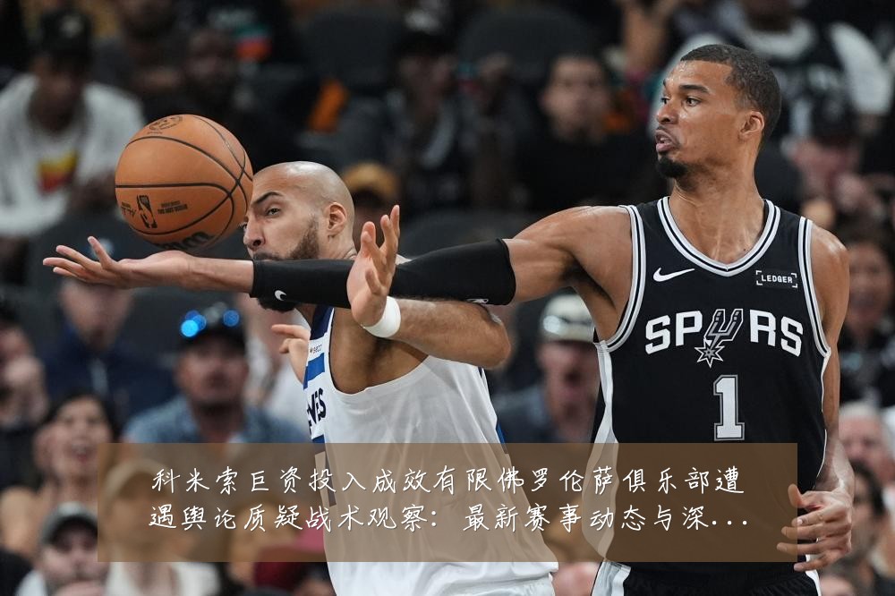 科米索巨资投入成效有限佛罗伦萨俱乐部遭遇舆论质疑战术观察：最新赛事动态与深度分析