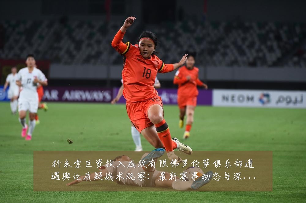 科米索巨资投入成效有限佛罗伦萨俱乐部遭遇舆论质疑战术观察：最新赛事动态与深度分析