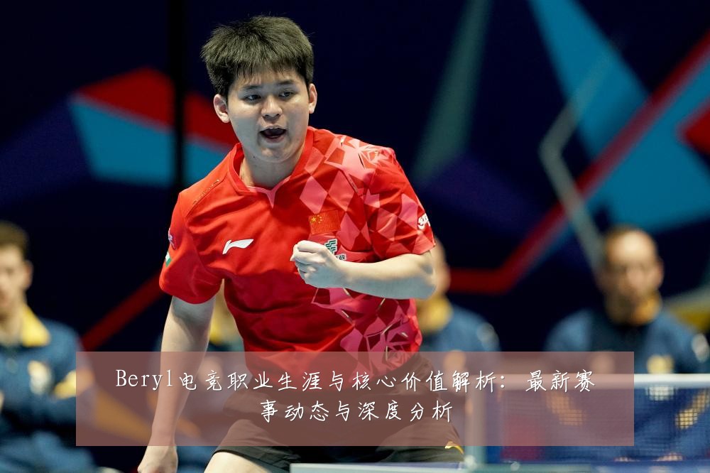 Beryl电竞职业生涯与核心价值解析：最新赛事动态与深度分析
