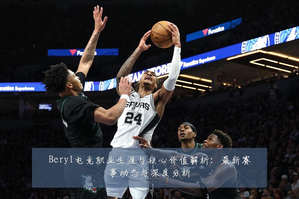 Beryl电竞职业生涯与核心价值解析：最新赛事动态与深度分析
