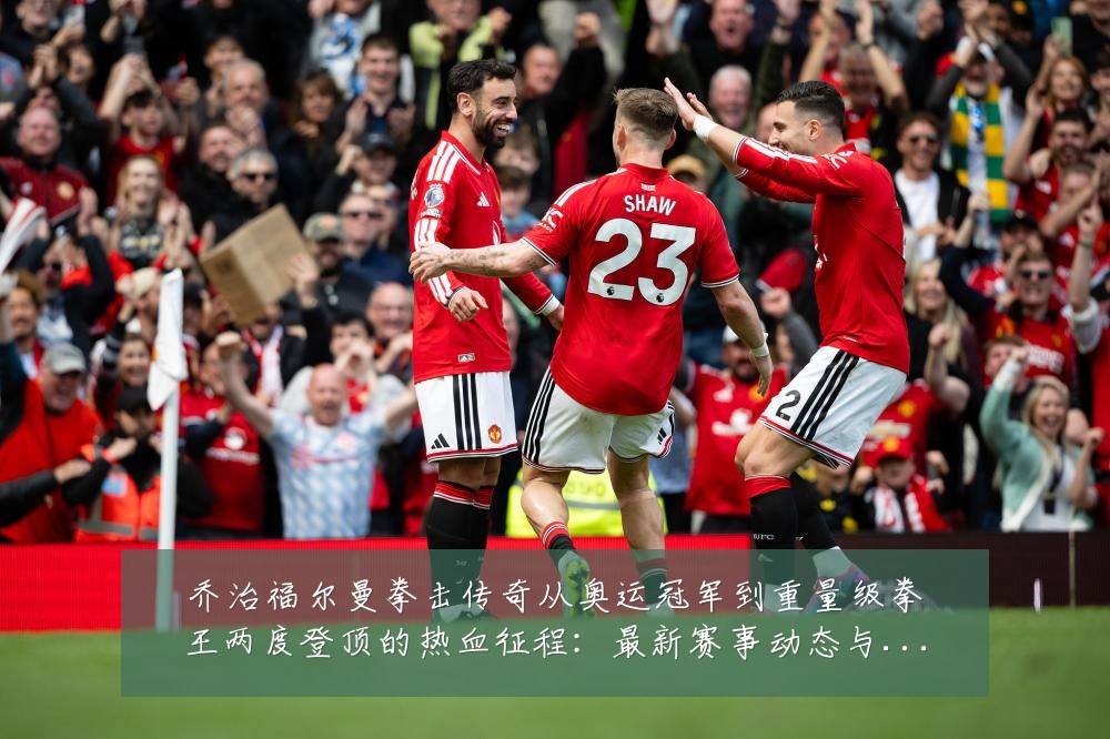 乔治福尔曼拳击传奇从奥运冠军到重量级拳王两度登顶的热血征程：最新赛事动态与深度分析