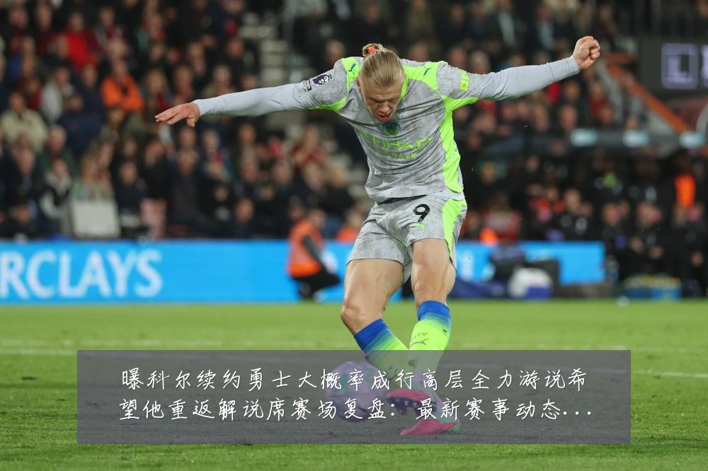 曝科尔续约勇士大概率成行高层全力游说希望他重返解说席赛场复盘：最新赛事动态与深度分析