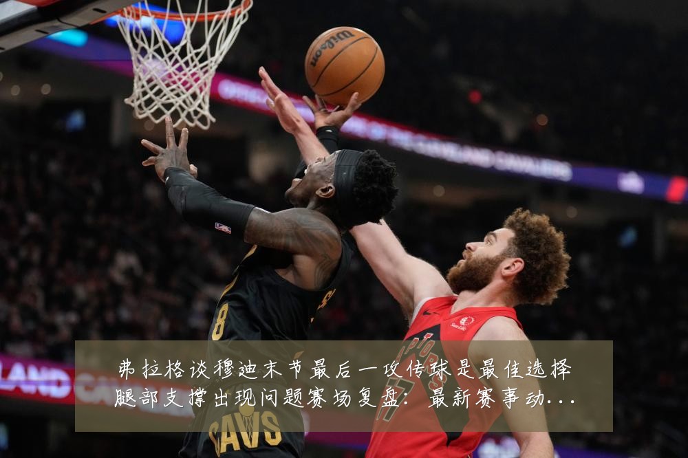弗拉格谈穆迪末节最后一攻传球是最佳选择腿部支撑出现问题赛场复盘：最新赛事动态与深度分析